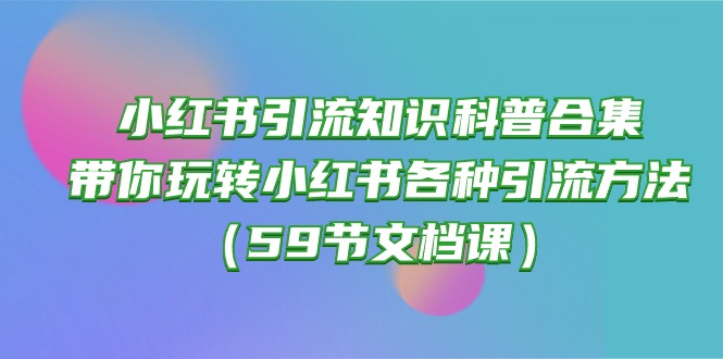 （10223期）小红书引流知识科普合集，带你玩转小红书各种引流方法（59节文档课）-网创168