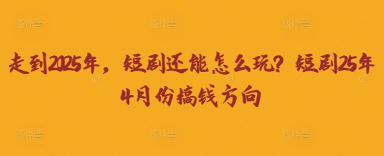 走到2025年，短剧还能怎么玩？短剧25年4月份搞钱方向-网创168