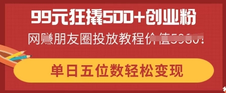 99元狂撬500+创业粉，单日五位数轻松变现，网创朋友圈投放教程-网创168