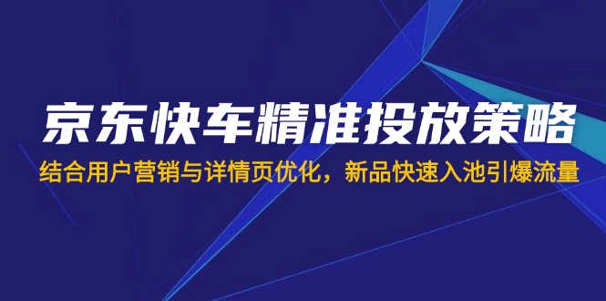 （14185期）京东快车精准投放策略，结合用户营销与详情页优化，新品快速入池引爆流量-网创168
