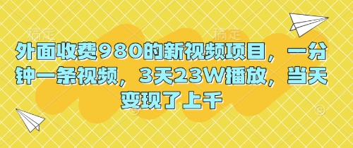 外面收费980的新视频项目，一分钟一条视频，3天23W播放，当天变现了上千-网创168