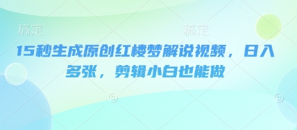 15秒生成原创红楼梦解说视频，日入多张，剪辑小白也能做-网创168