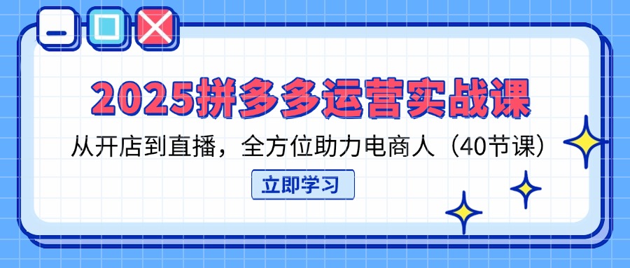 （14259期）2025拼多多运营实战课，从开店到直播，全方位助力电商人（40节课）-网创168