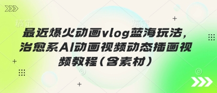 最近爆火动画vlog蓝海玩法，治愈系AI动画视频动态插画视频教程(含素材)-网创168