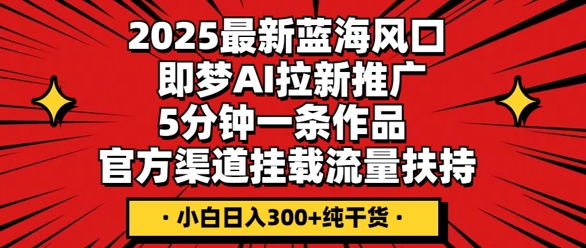 2025最新蓝海风口，即梦AI拉新推广，5分钟一条作品，官方渠道挂载，流量扶持，小白日入3张+纯干货-网创168