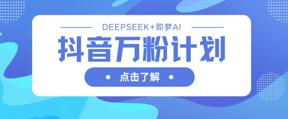 抖音万粉计划，利用DeepSeek+即梦AI生成视频，快速涨到万粉-网创168