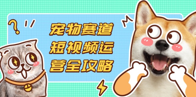 （14345期）宠物赛道短视频运营全攻略，选品拍摄剪辑实操，实现流量到收益转化-网创168