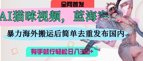 AI猫咪视频蓝海赛道，操作简单，直接海外搬运，简单去重，操作简单，有手就行日入3张-网创168