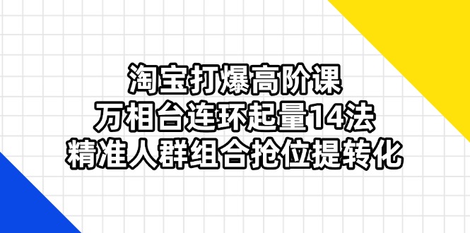 （14298期）淘宝打爆高阶课：万相台连环起量14法，精准人群组合抢位提转化-网创168