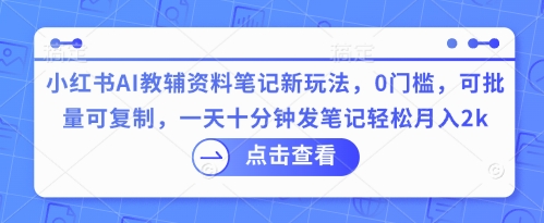 小红书AI教辅资料笔记新玩法，0门槛，可批量可复制，一天十分钟发笔记轻松月入2k-网创168