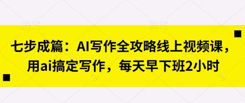 七步成篇：AI写作全攻略线上视频课，用ai搞定写作，每天早下班2小时-网创168