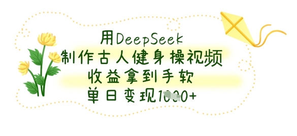 用DeepSeek制作古人健身操视频，收益拿到手软，单日变现数张-网创168